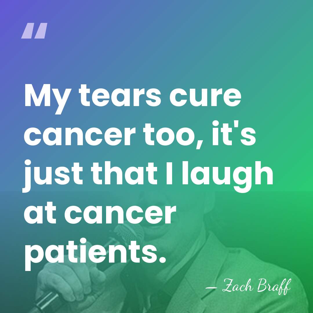 My tears cure cancer too, it's just that I laugh at cancer&hellip; - Zach Braff