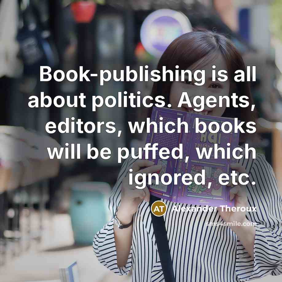 “Book-publishing is all about politics. Agents, editors, which books will…” quote by Alexander Theroux