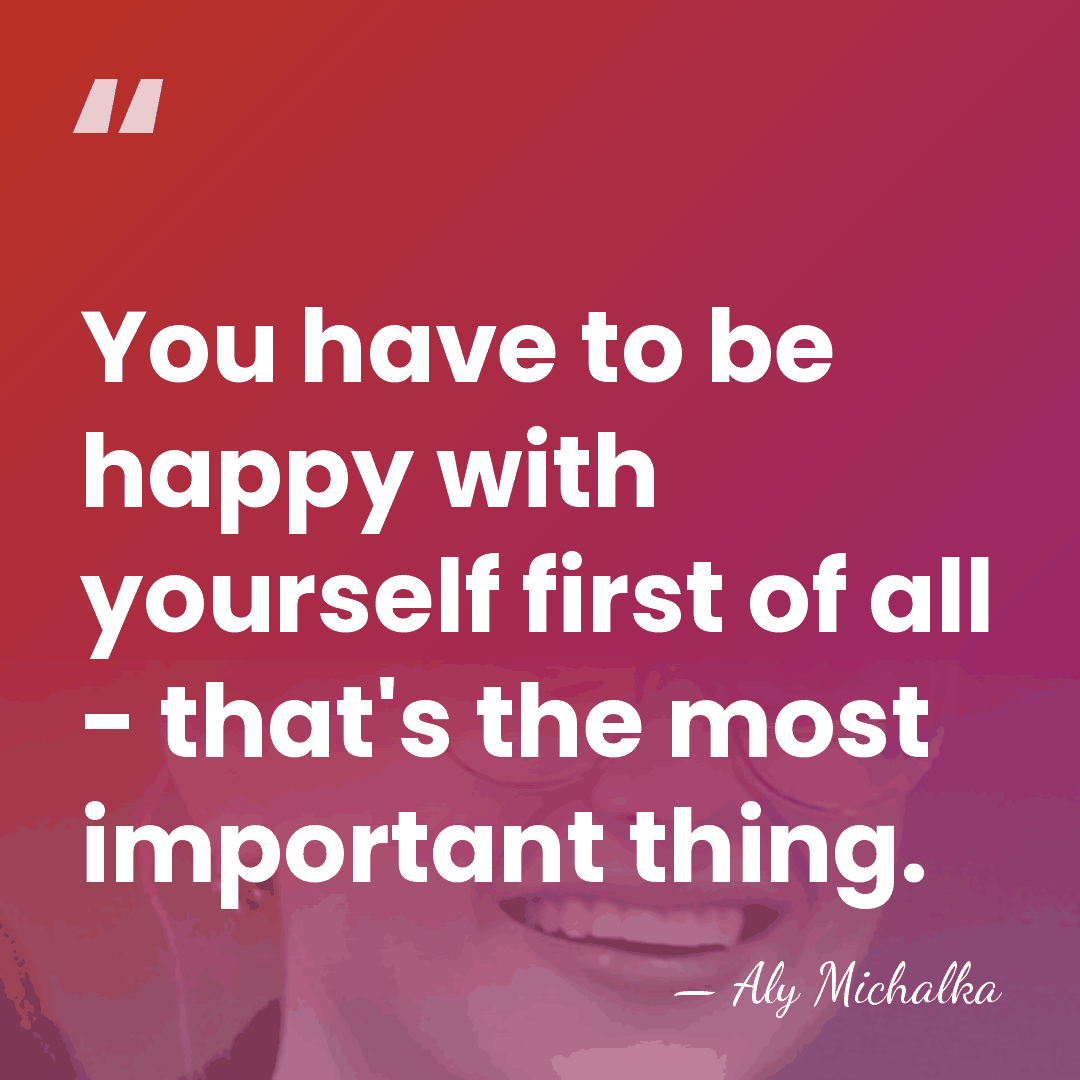 You have to be happy with yourself first of all - that's&hellip; - Aly Michalka