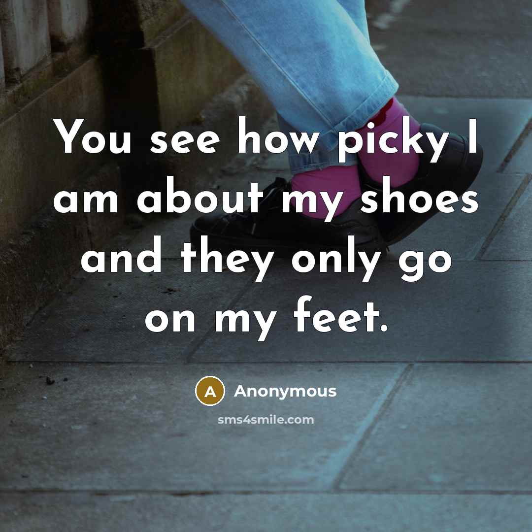 “You see how picky I am about my shoes and…” quote by Anonymous
