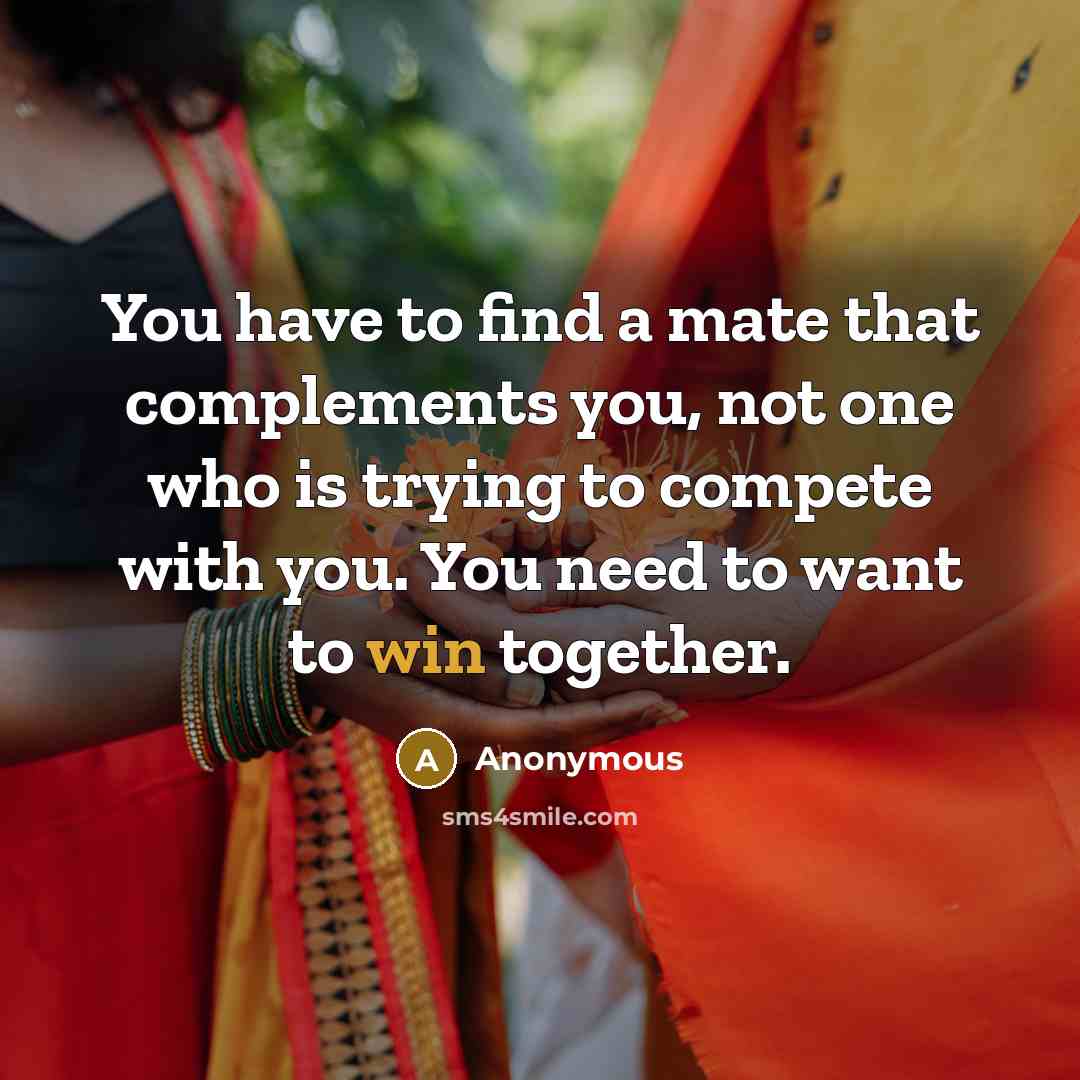 “You have to find a mate that complements you, not one who is trying to compete with you. You need to want to win together.” quote by Anonymous