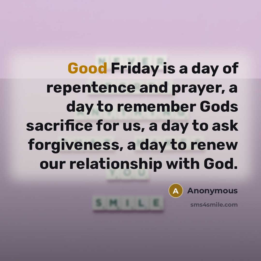 “Good Friday is a day of repentence and prayer, a day to remember Gods sacrifice for us, a day to ask forgiveness, a day to renew our relationship with God.” quote by Anonymous