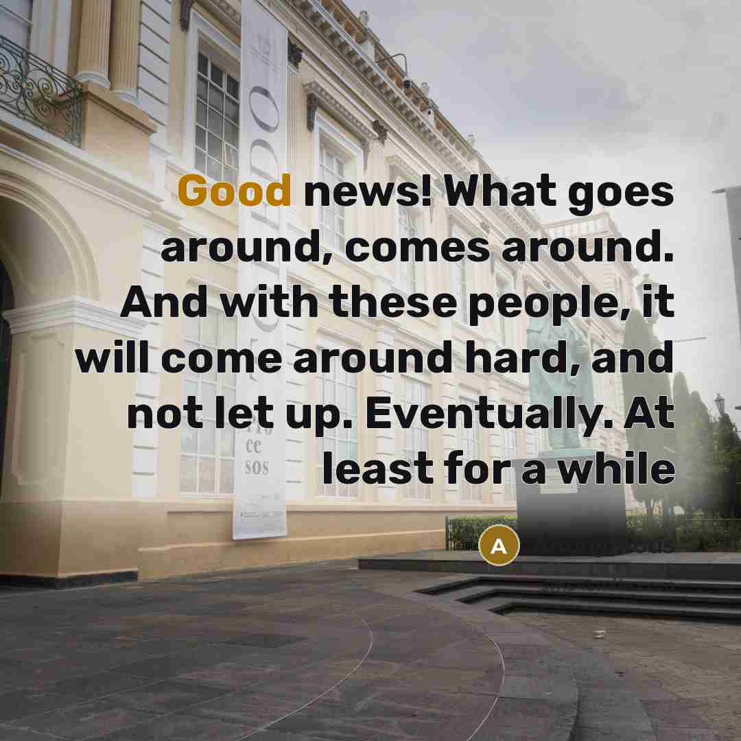 “Good news! What goes around, comes around. And with these people, it will come around hard, and not let up. Eventually. At least for a while” quote by Anonymous