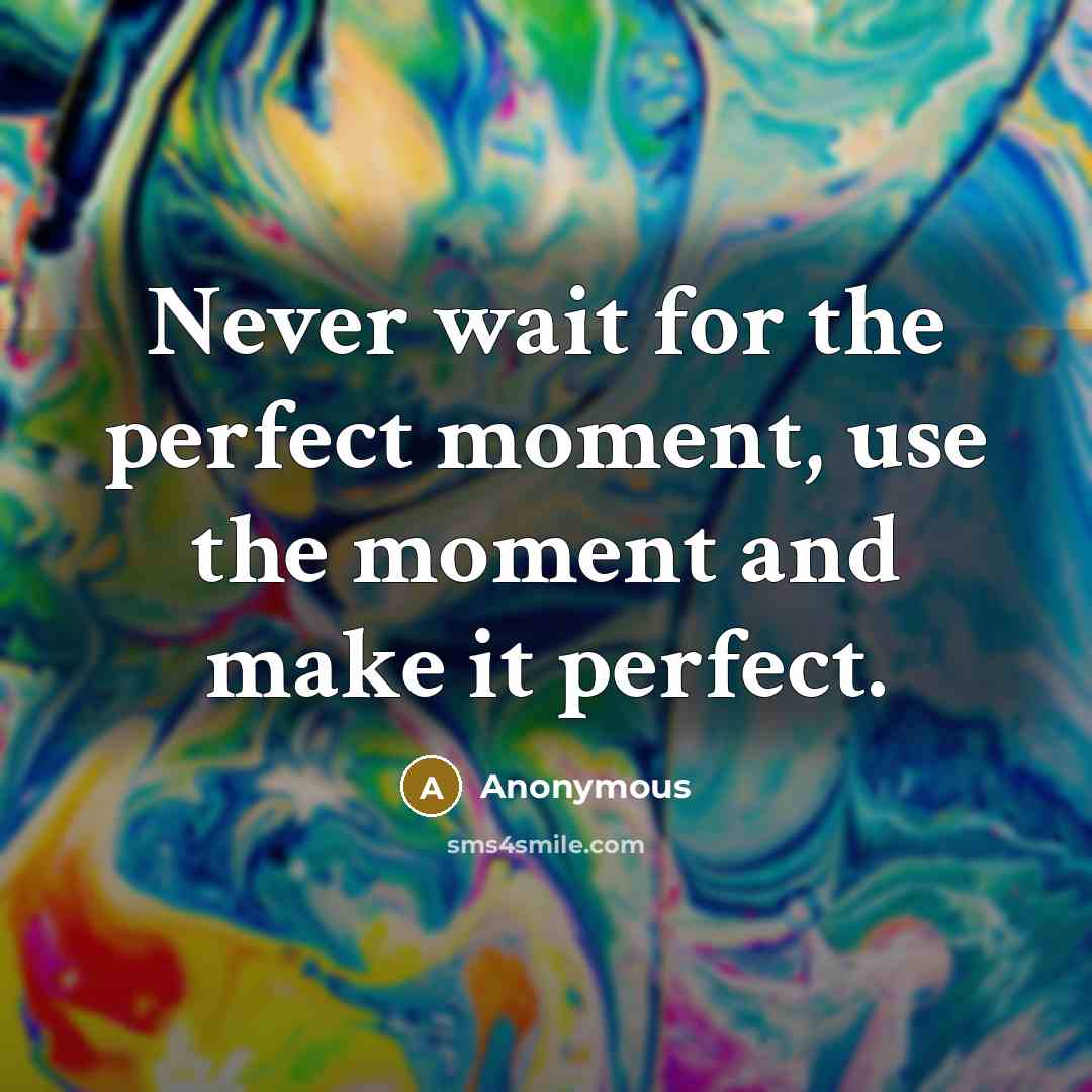 “Never wait for the perfect moment, use the moment and make it perfect.” quote by Anonymous