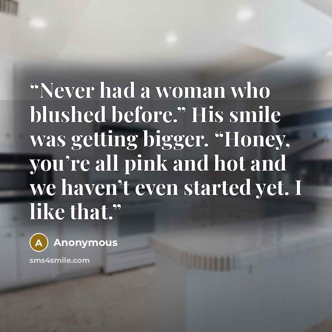 “Never had a woman who blushed before.” His smile was getting bigger. “Honey, you’re all pink and hot and we haven’t even started yet. I like that.” quote by Anonymous