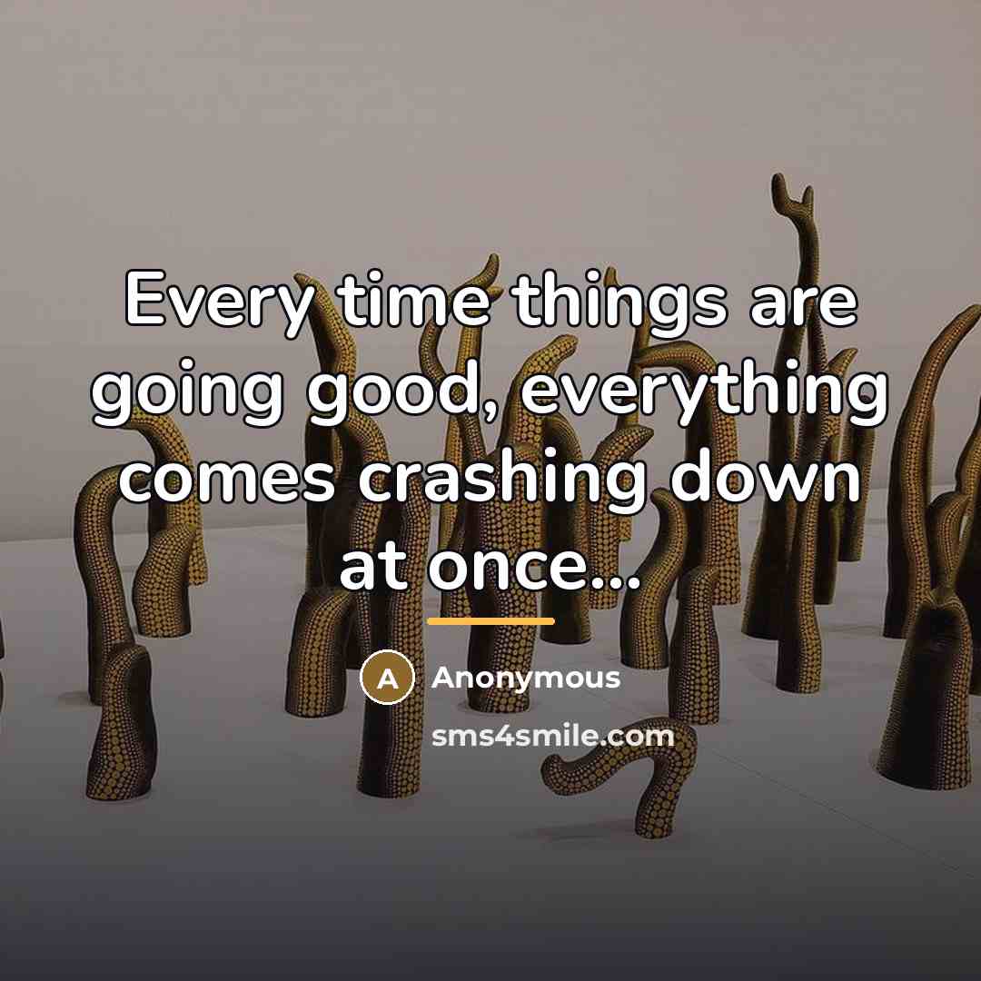 “Every time things are going good, everything comes crashing down…” quote by Anonymous