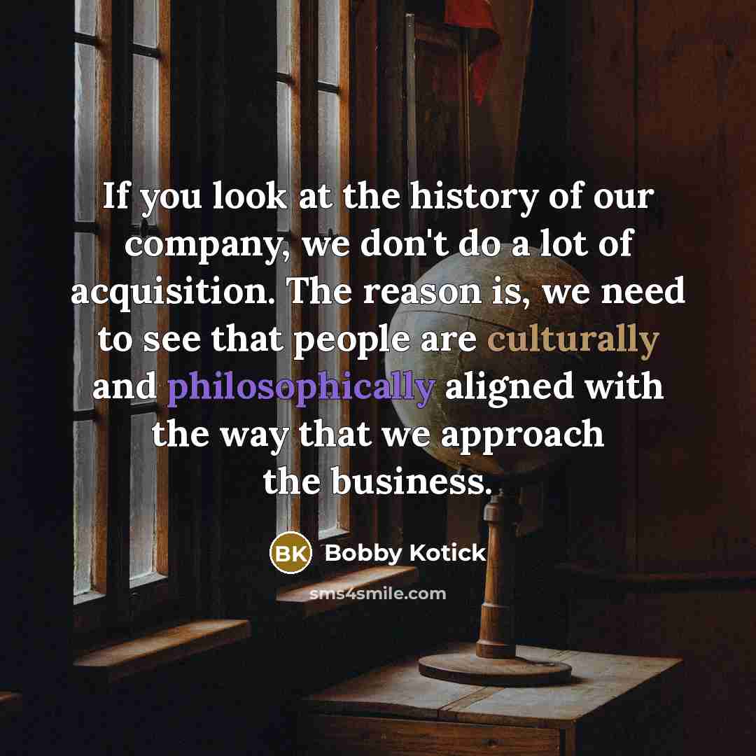 “If you look at the history of our company, we don't do a lot of acquisition. The reason is, we need to see that people are culturally and philosophically aligned with the way that we approach the business.” quote by Bobby Kotick