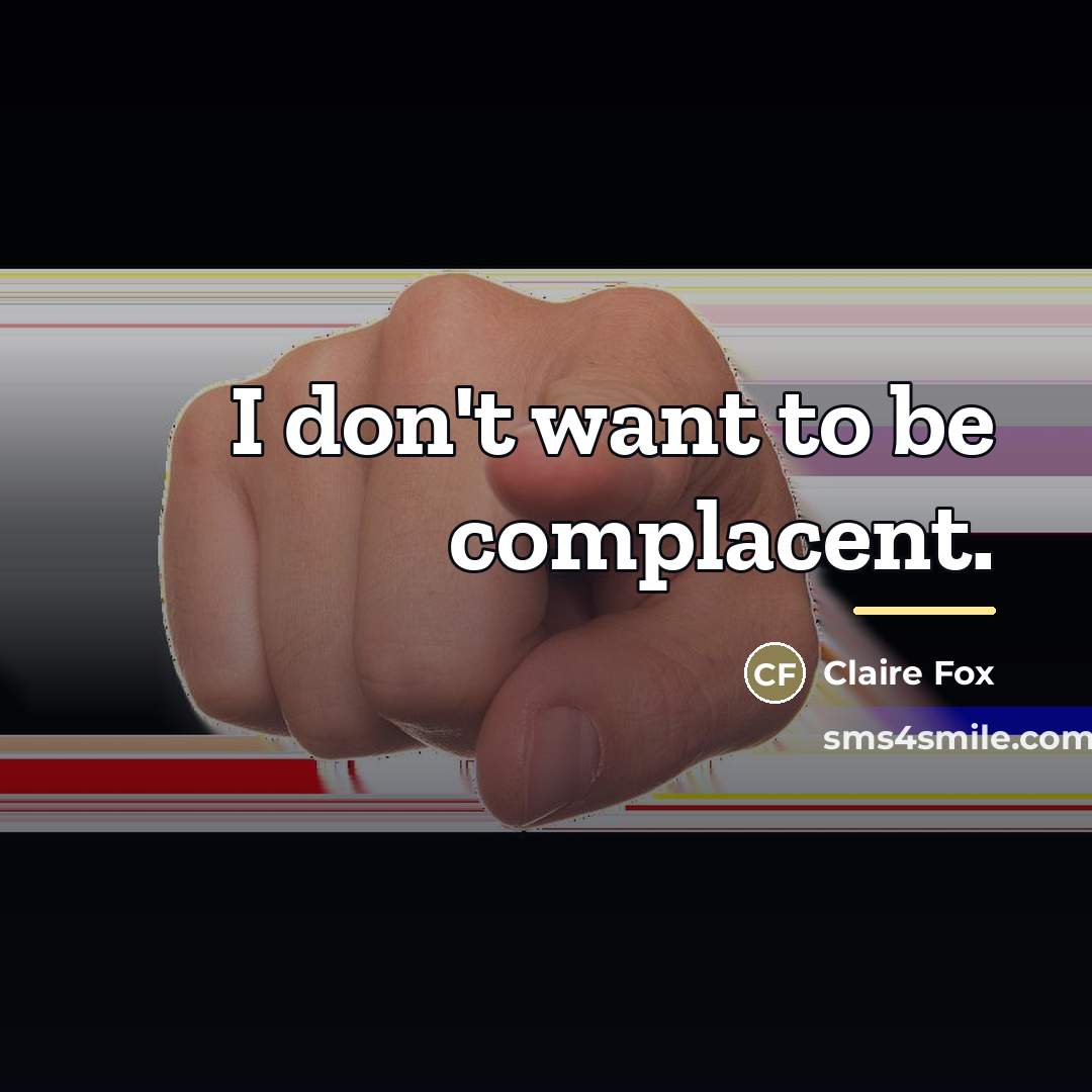 “I don't want to be complacent.…” quote by Claire Fox