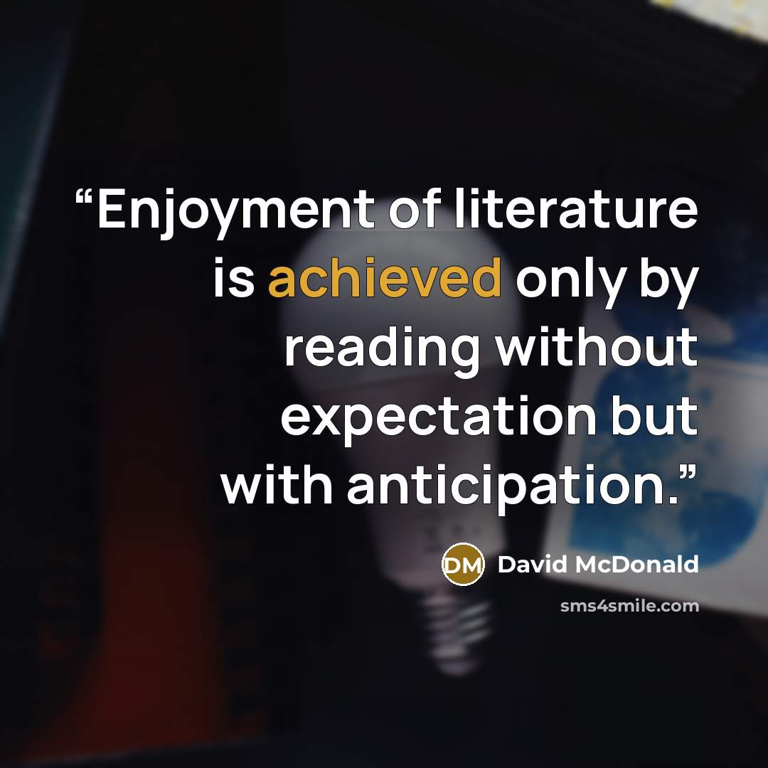 “Enjoyment of literature is achieved only by reading without expectation but with anticipation.” quote by David McDonald