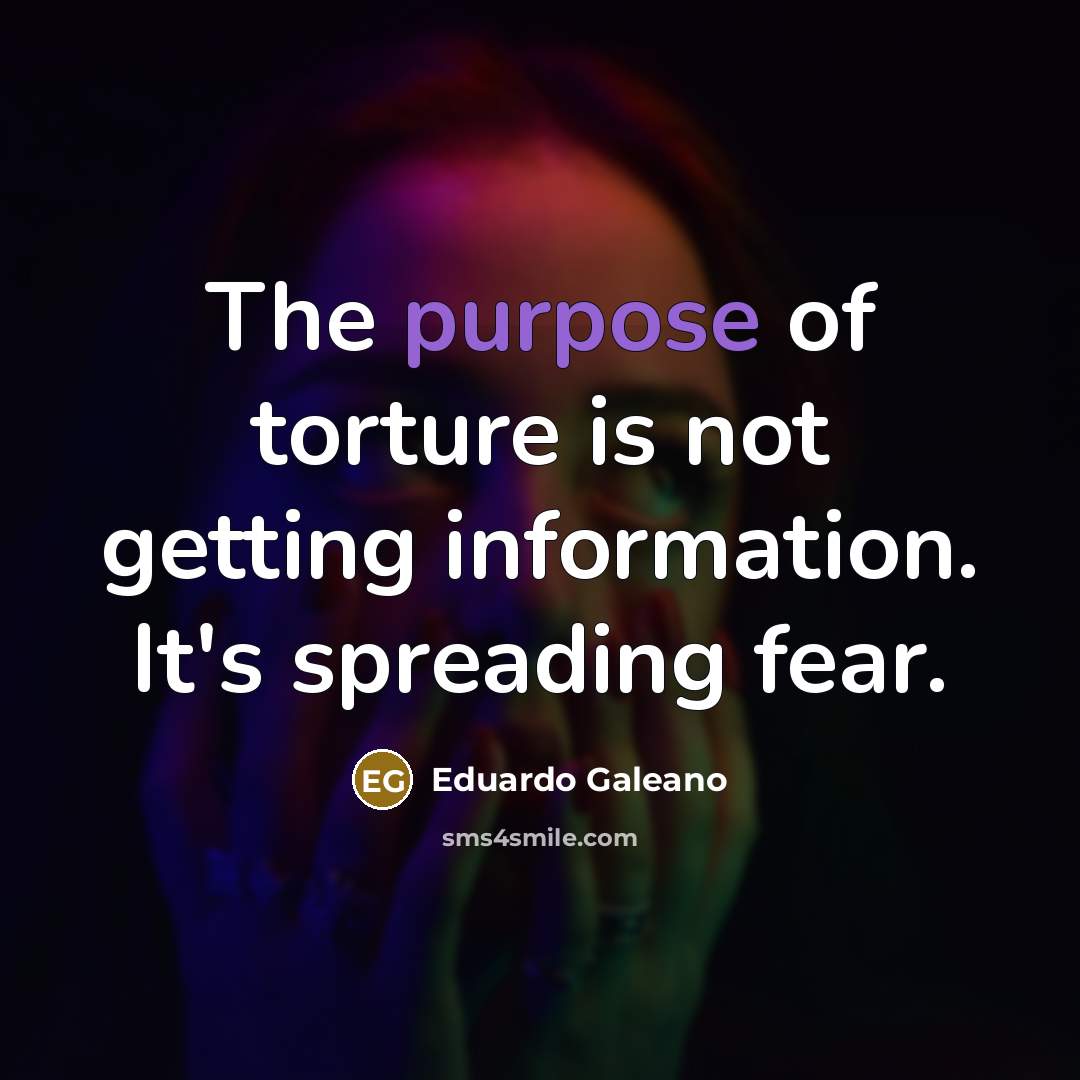 “The purpose of torture is not getting information. It's spreading…” quote by Eduardo Galeano