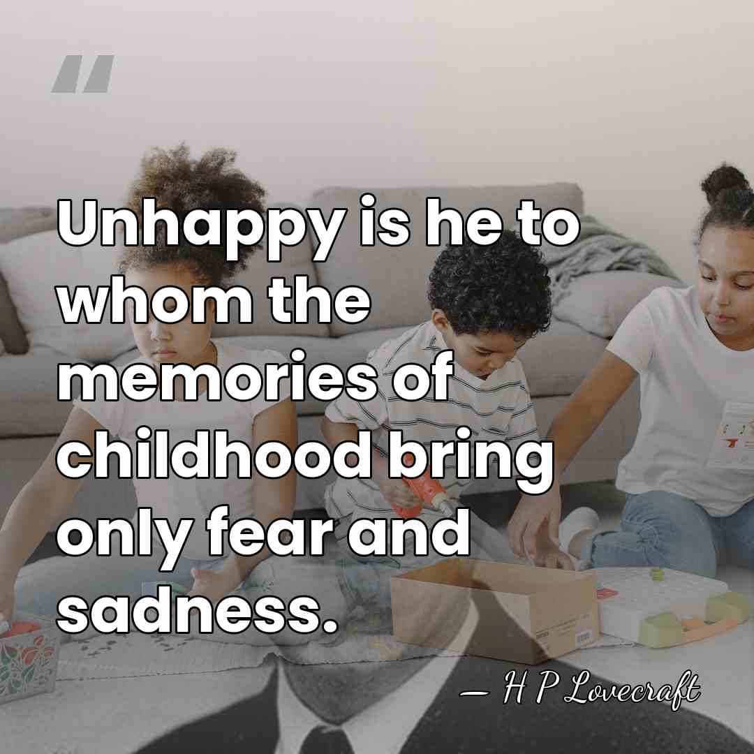 Unhappy is he to whom the memories of childhood bring only fear&hellip; - H P Lovecraft