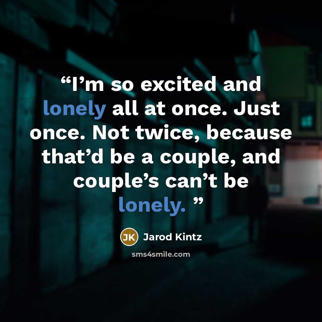 “I’m so excited and lonely all at once. Just once. Not twice, because that’d be a couple, and couple’s can’t be lonely.” quote by Jarod Kintz