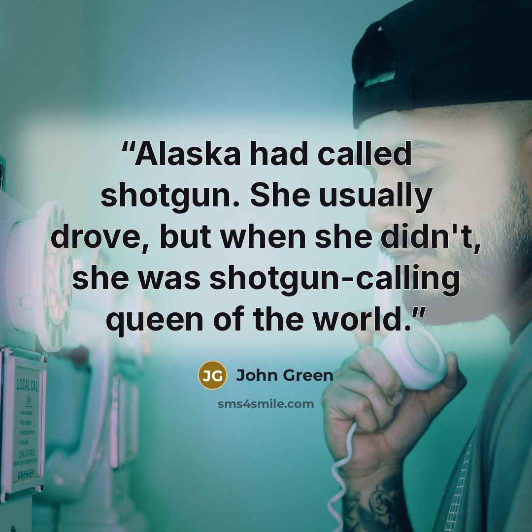 “Alaska had called shotgun. She usually drove, but when she didn't, she was shotgun-calling queen of the world.” quote by John Green