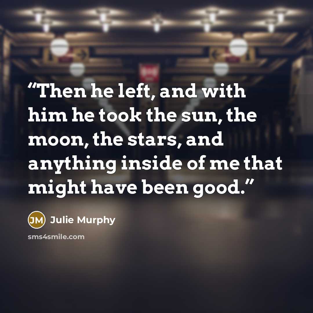 “Then he left, and with him he took the sun, the moon, the stars, and anything inside of me that might have been good.” quote by Julie Murphy