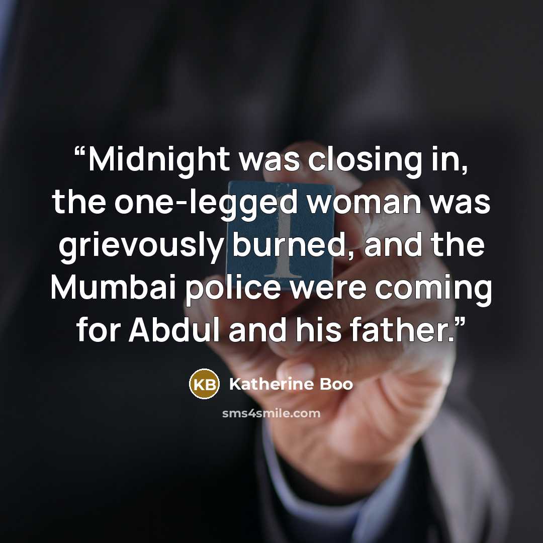 “Midnight was closing in, the one-legged woman was grievously burned, and the Mumbai police were coming for Abdul and his father.” quote by Katherine Boo