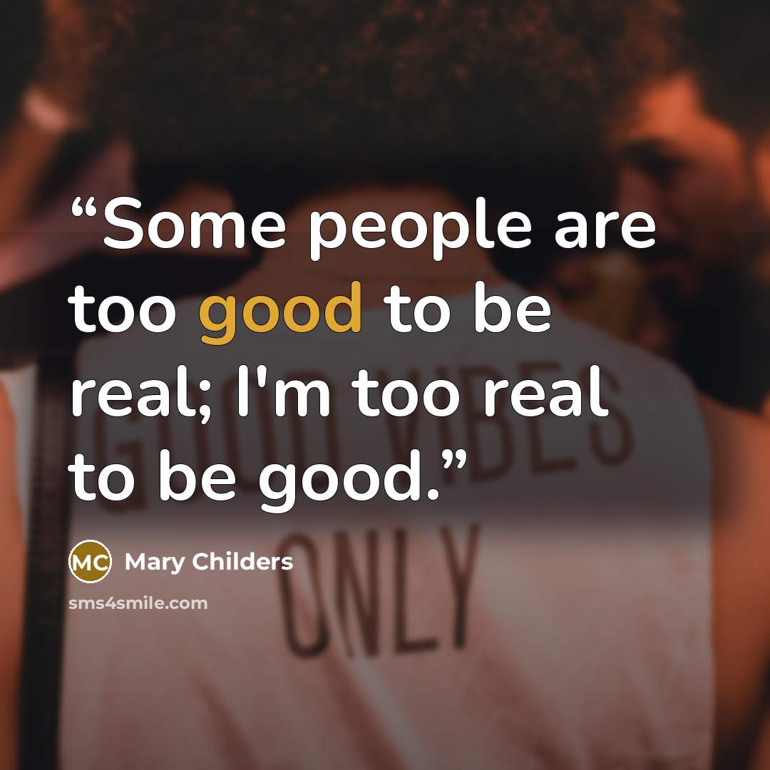 “Some people are too good to be real; I'm too real to be good.” quote by Mary Childers