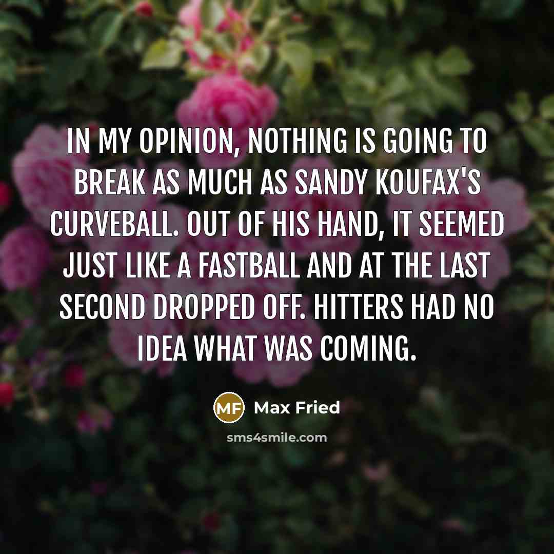 “In my opinion, nothing is going to break as much as Sandy Koufax's curveball. Out of his hand, it seemed just like a fastball and at the last second dropped off. Hitters had no idea what was coming.” quote by Max Fried