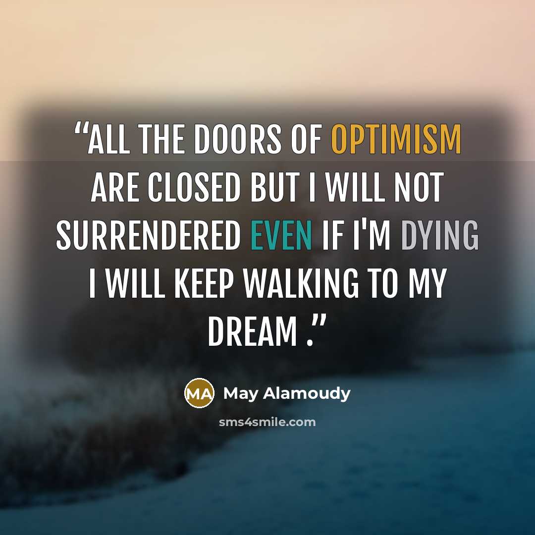 “All the doors of optimism are closed but i will not surrendered even if i'm dying i will keep walking to my dream .” quote by May Alamoudy