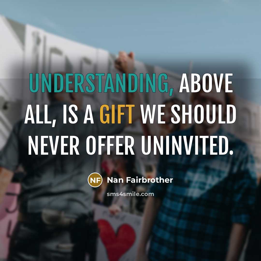 “Understanding, above all, is a gift we should never offer uninvited.” quote by Nan Fairbrother