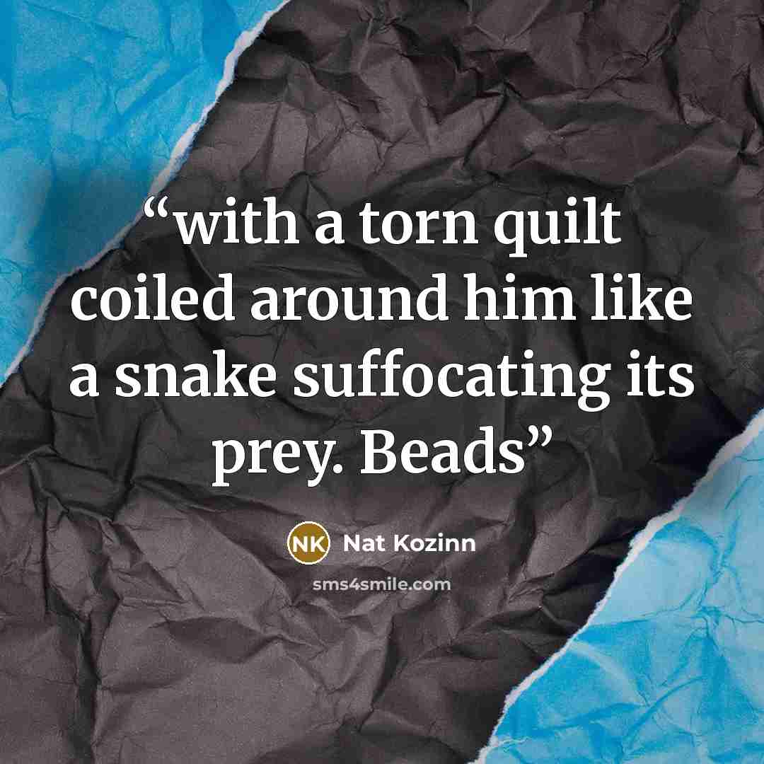“with a torn quilt coiled around him like a snake suffocating its prey. Beads” quote by Nat Kozinn