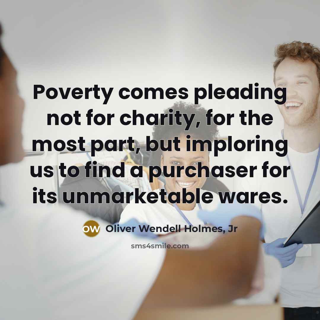 “Poverty comes pleading not for charity, for the most part,…” quote by Oliver Wendell Holmes, Jr