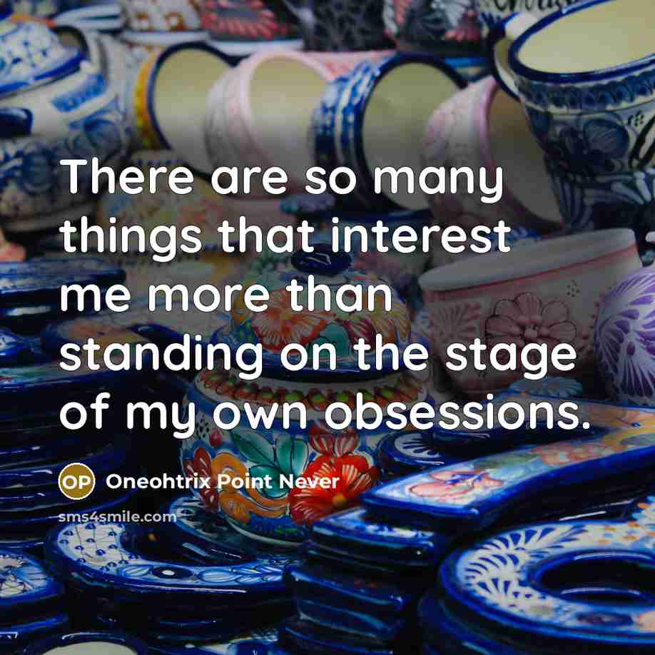 “There are so many things that interest me more than standing on the stage of my own obsessions.” quote by Oneohtrix Point Never