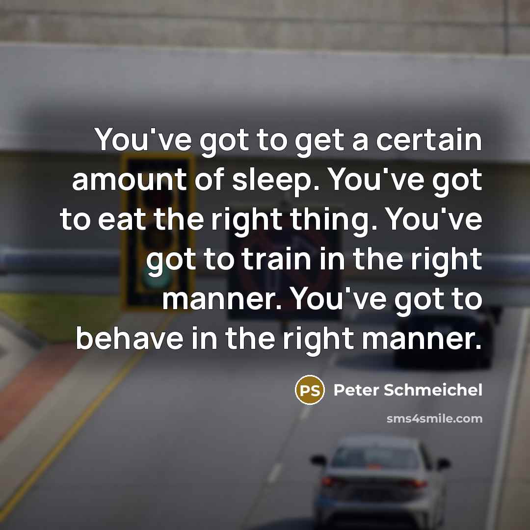 “You've got to get a certain amount of sleep. You've got to eat the right thing. You've got to train in the right manner. You've got to behave in the right manner.” quote by Peter Schmeichel