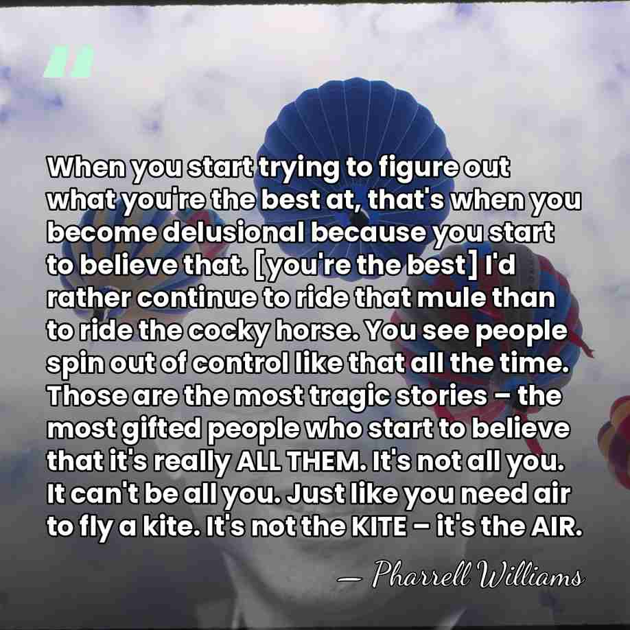 When you start trying to figure out what you're the best at,&hellip; - Pharrell Williams