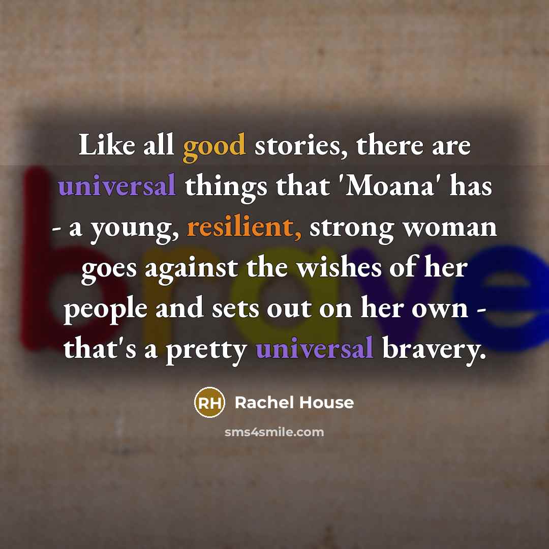 “Like all good stories, there are universal things that 'Moana' has - a young, resilient, strong woman goes against the wishes of her people and sets out on her own - that's a pretty universal bravery.” quote by Rachel House