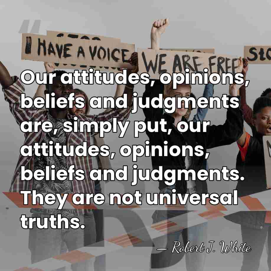 Our attitudes, opinions, beliefs and judgments are, simply put, our attitudes, opinions,&hellip; - Robert J. White