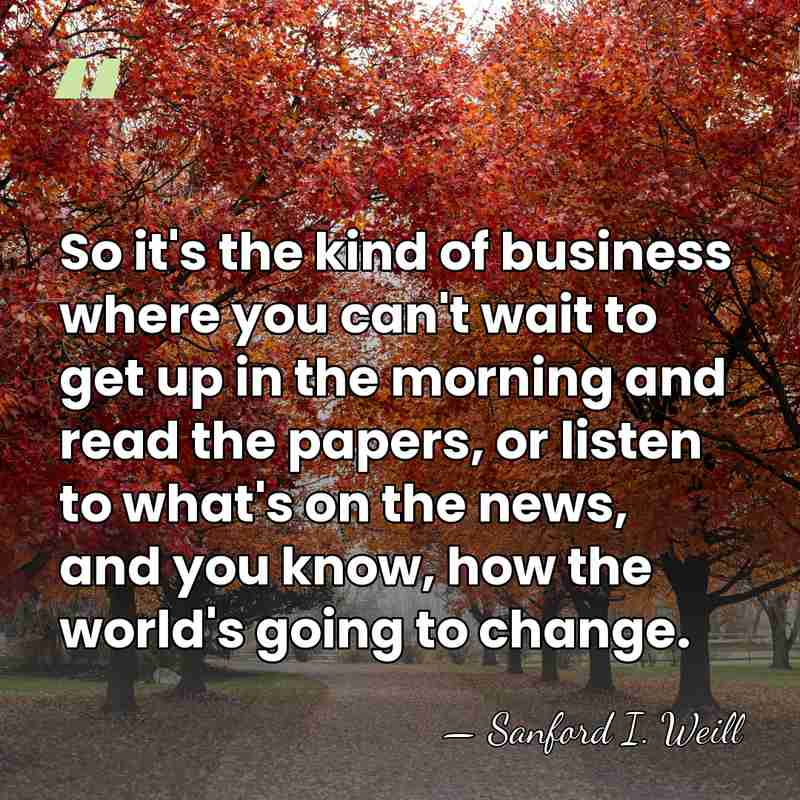 So it's the kind of business where you can't wait to get&hellip; - Sanford I. Weill