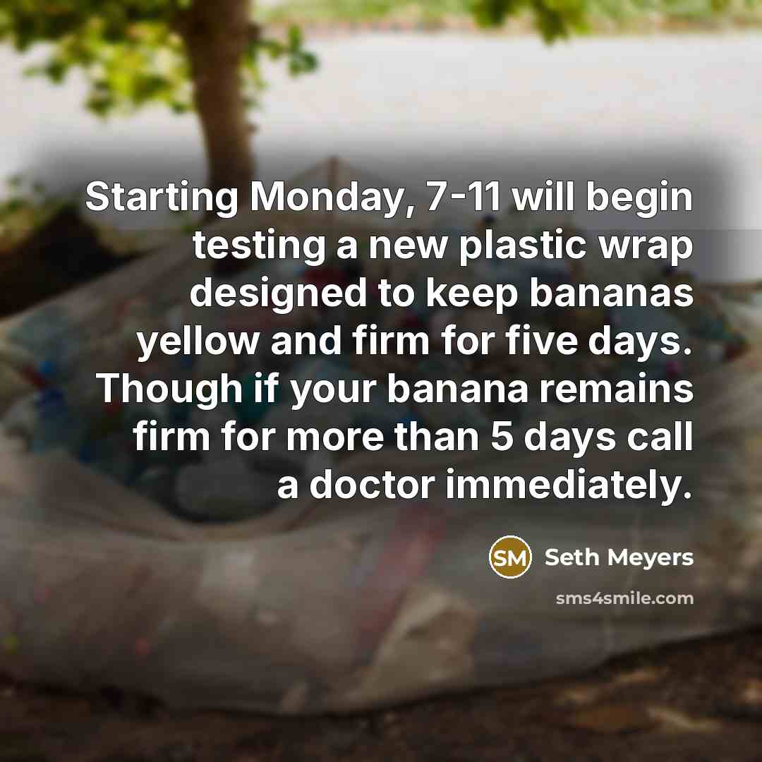 “Starting Monday, 7-11 will begin testing a new plastic wrap designed to keep bananas yellow and firm for five days. Though if your banana remains firm for more than 5 days call a doctor immediately.” quote by Seth Meyers