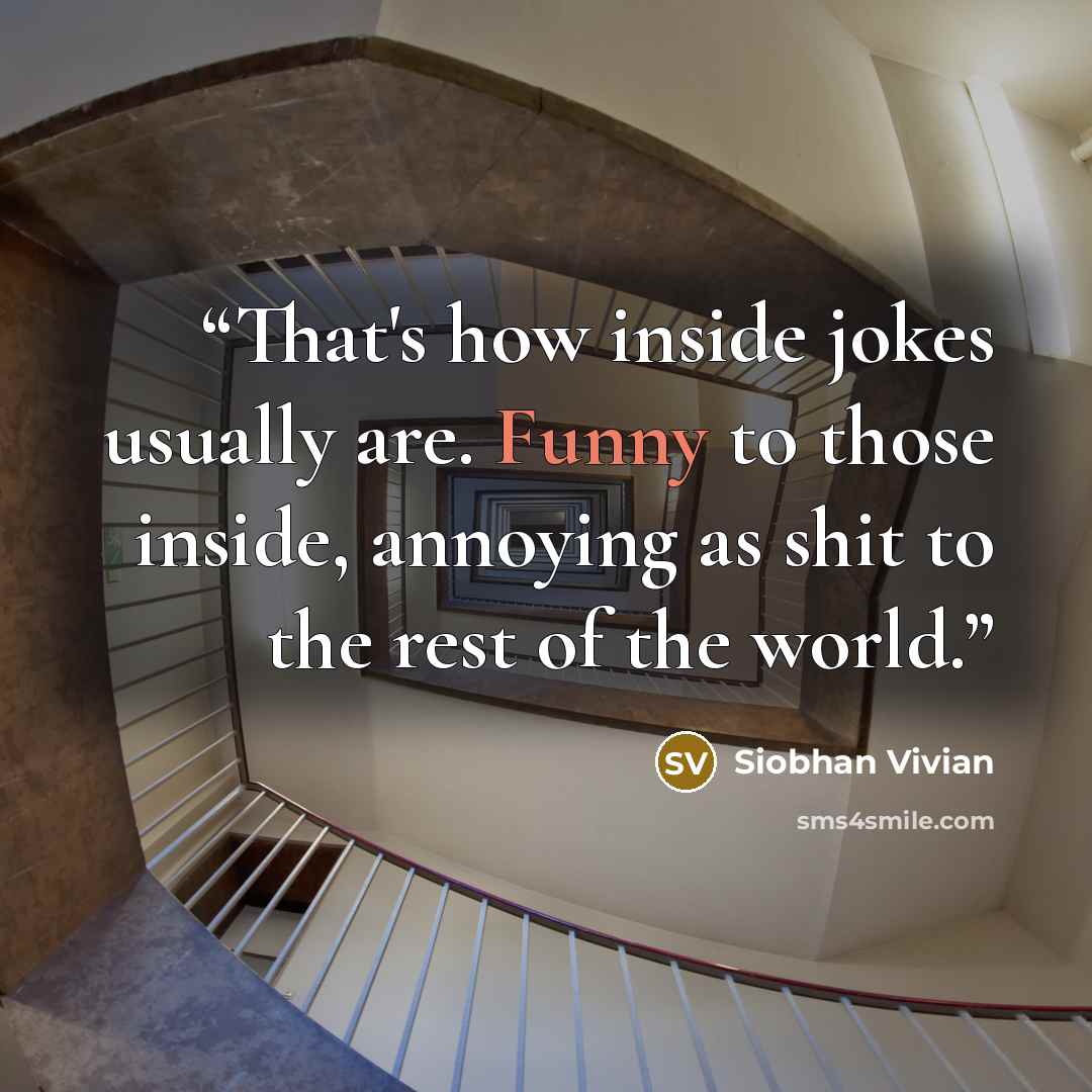 “That's how inside jokes usually are. Funny to those inside, annoying as shit to the rest of the world.” quote by Siobhan Vivian