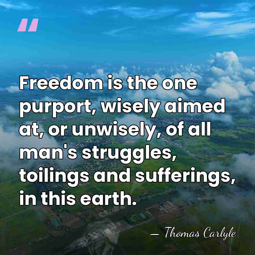 Freedom is the one purport, wisely aimed at, or unwisely, of all&hellip; - Thomas Carlyle