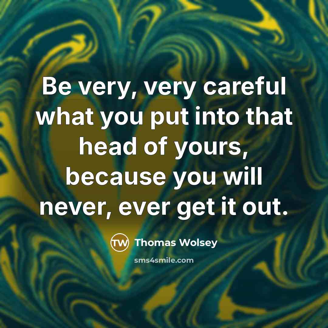 “Be very, very careful what you put into that head…” quote by Thomas Wolsey
