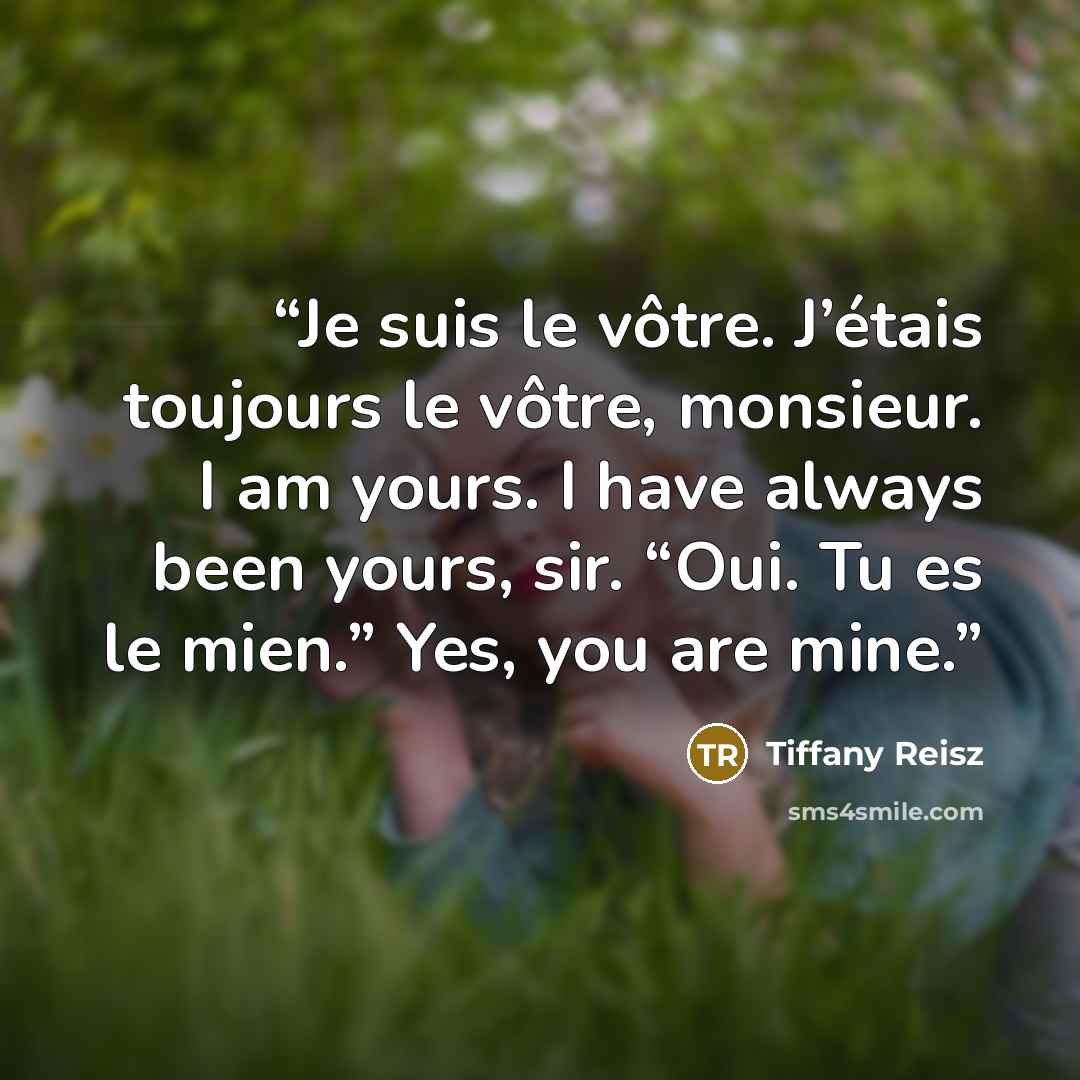 “Je suis le vôtre. J’étais toujours le vôtre, monsieur. I am yours. I have always been yours, sir. “Oui. Tu es le mien.” Yes, you are mine.” quote by Tiffany Reisz
