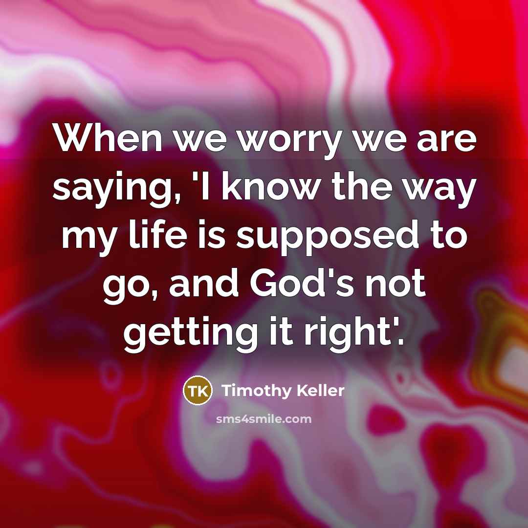 “When we worry we are saying, 'I know the way…” quote by Timothy Keller