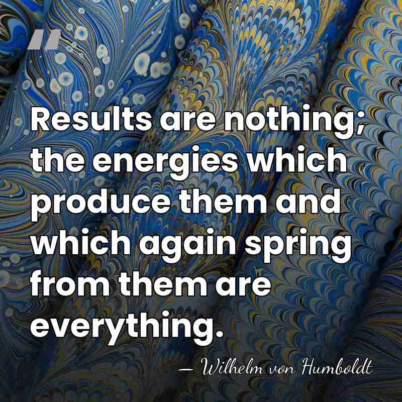 Results are nothing; the energies which produce them and which again spring&hellip; - Wilhelm von Humboldt