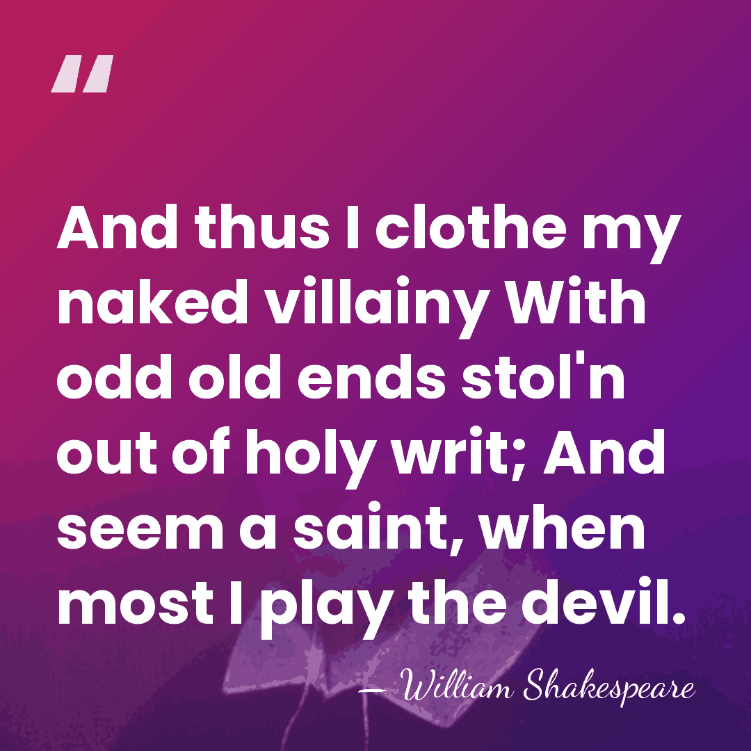 And thus I clothe my naked villainy With odd old ends stol'n&hellip; - William Shakespeare