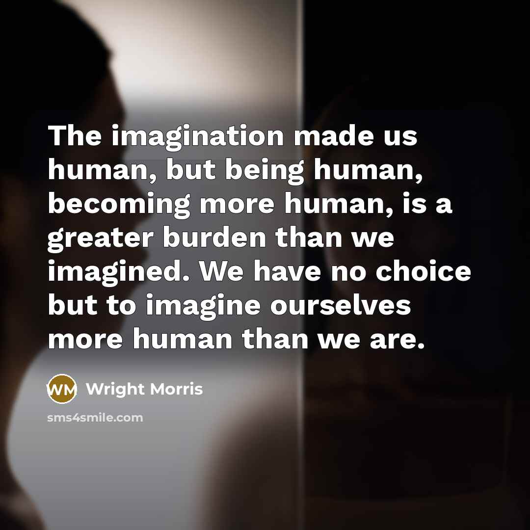 “The imagination made us human, but being human, becoming more…” quote by Wright Morris