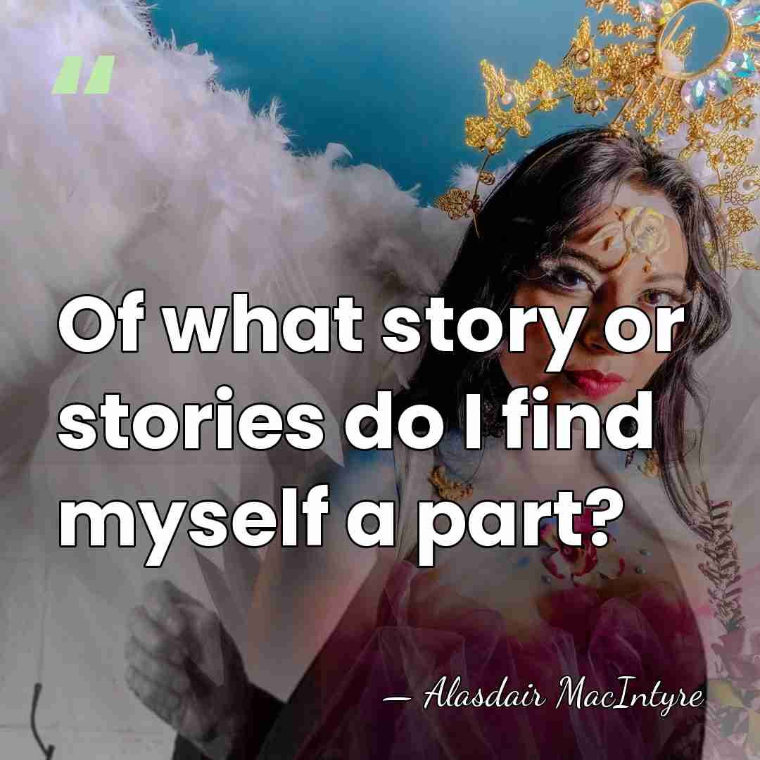 Of what story or stories do I find myself a part? - Alasdair MacIntyre