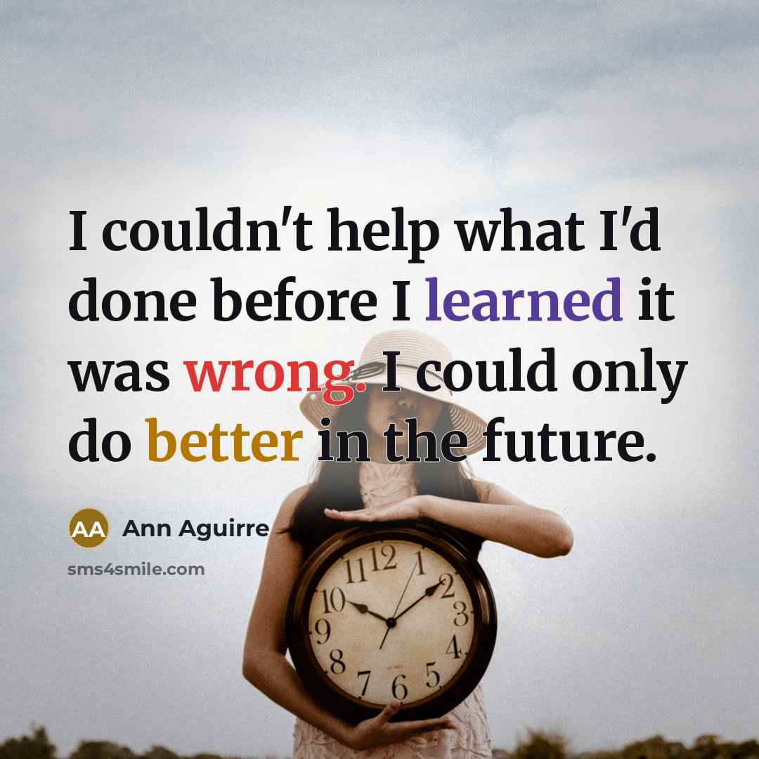 “I couldn't help what I'd done before I learned it was wrong. I could only do better in the future.” quote by Ann Aguirre