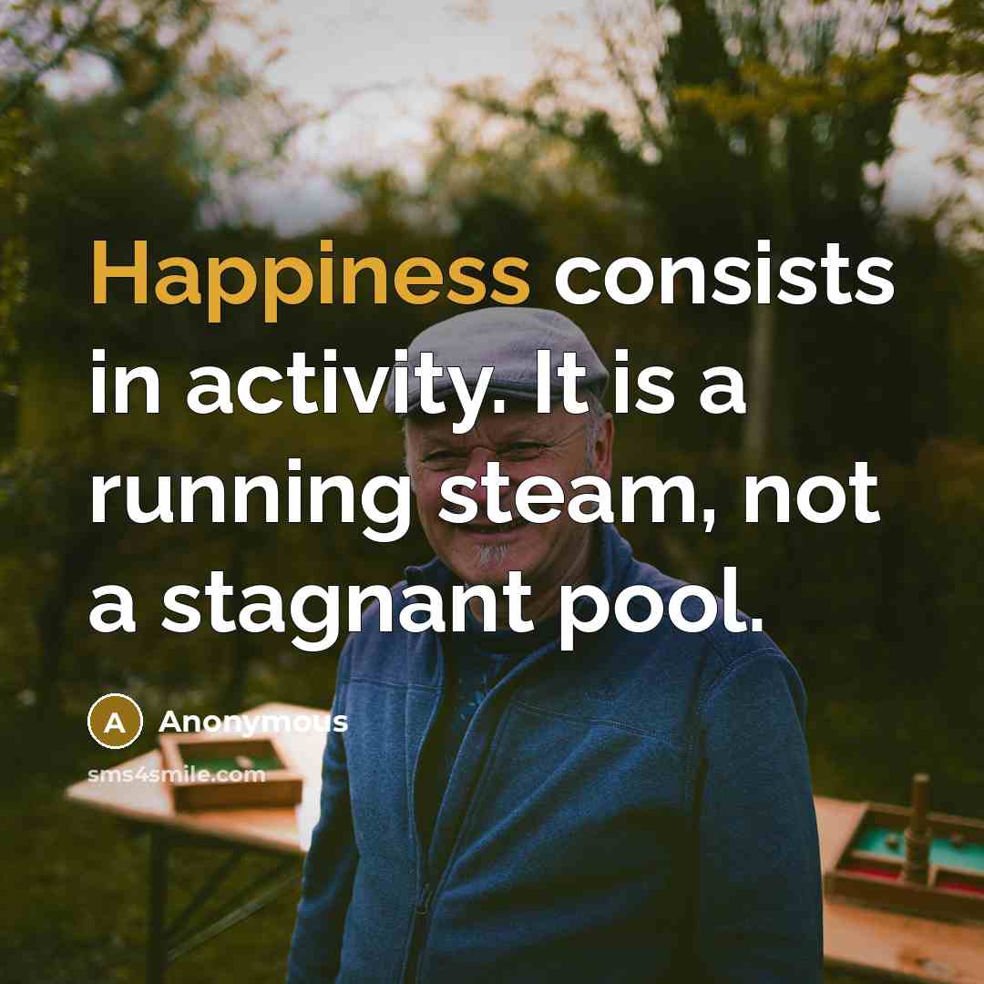 “Happiness consists in activity. It is a running steam, not a stagnant pool.” quote by Anonymous