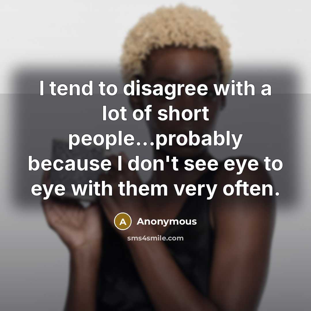 “I tend to disagree with a lot of short people...probably because I don't see eye to eye with them very often.” quote by Anonymous