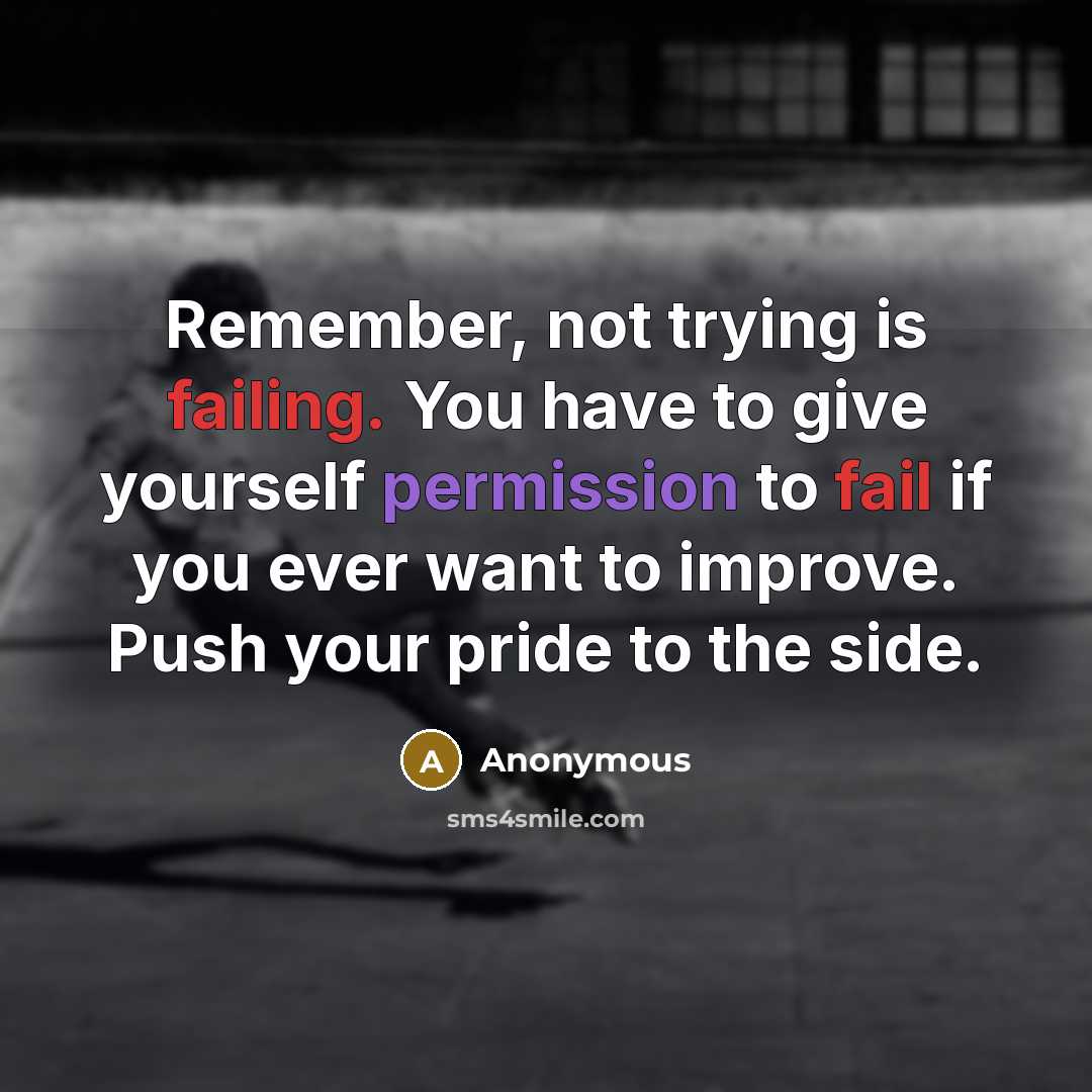 “Remember, not trying is failing. You have to give yourself permission to fail if you ever want to improve. Push your pride to the side.” quote by Anonymous