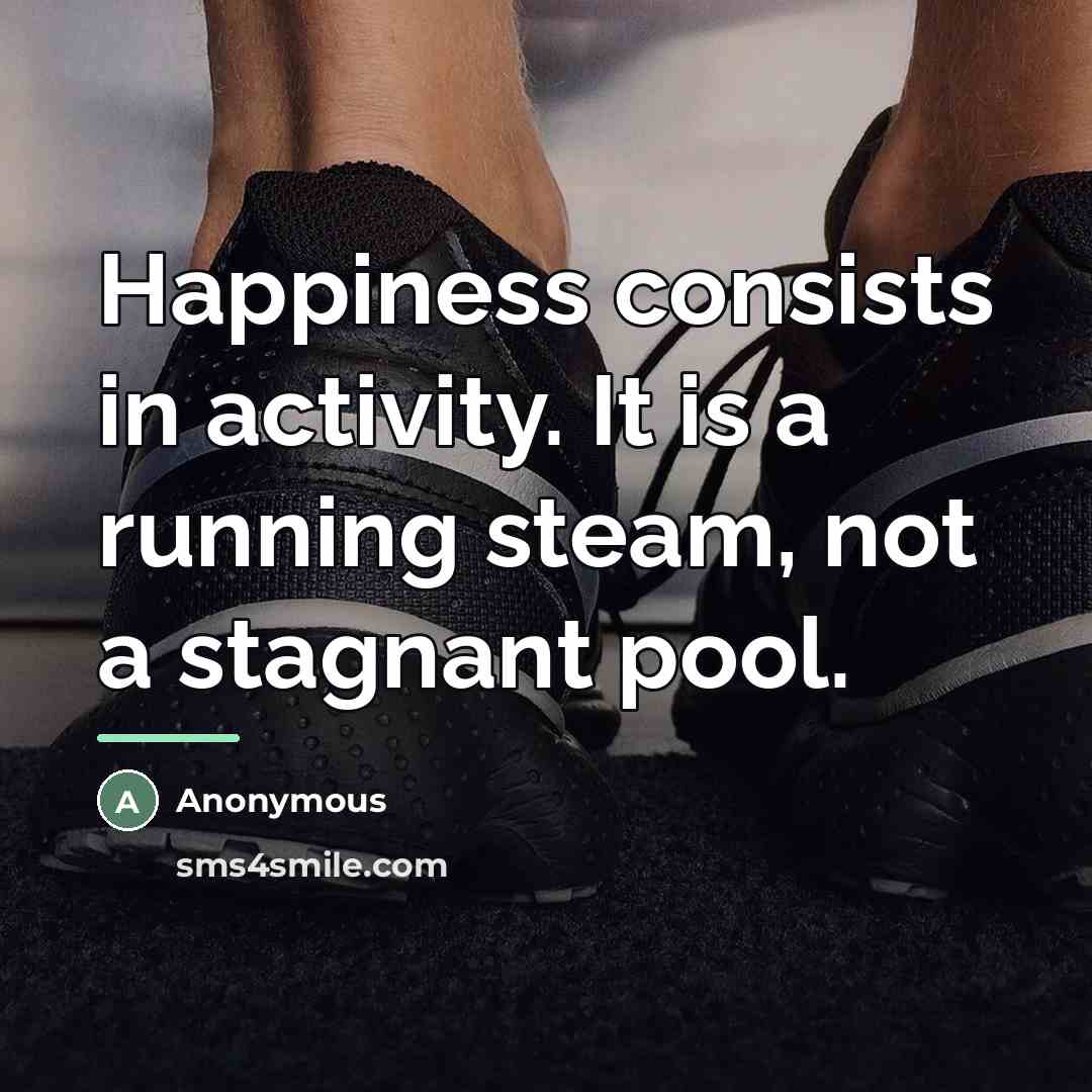 “Happiness consists in activity. It is a running steam, not…” quote by Anonymous