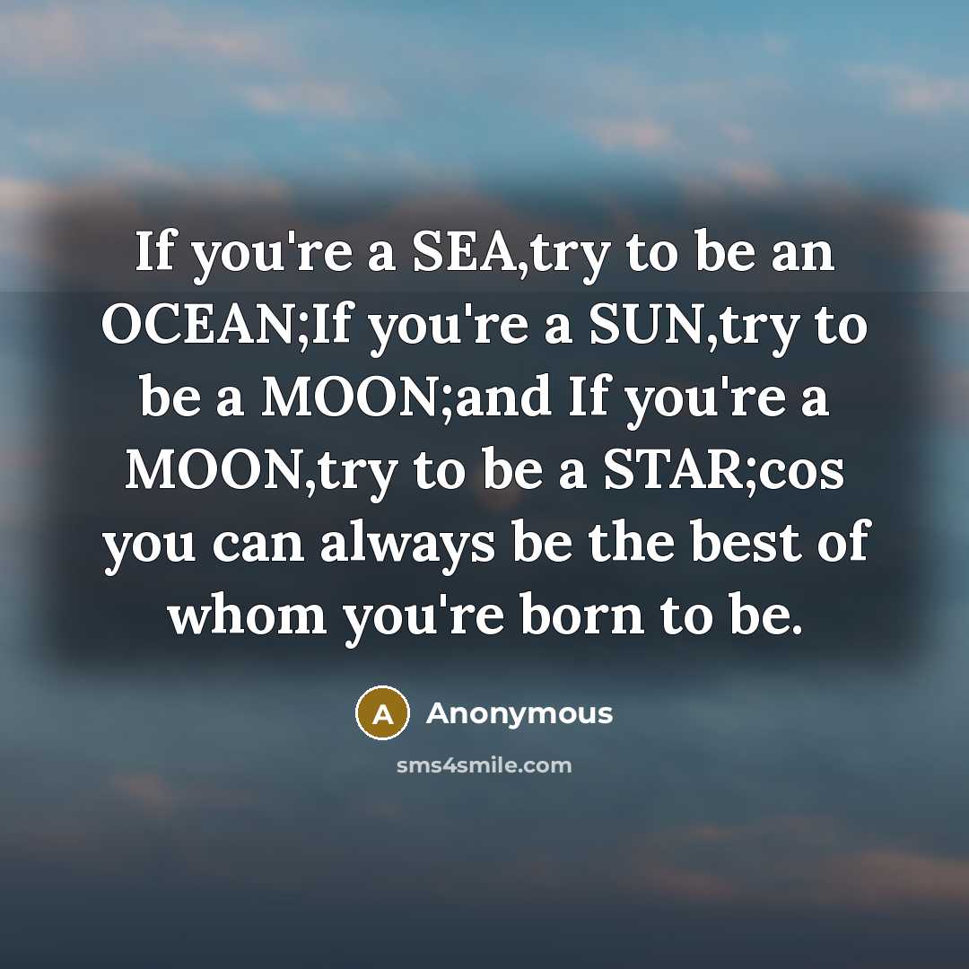 “If you're a SEA,try to be an OCEAN;If you're a SUN,try to be a MOON;and If you're a MOON,try to be a STAR;cos you can always be the best of whom you're born to be.” quote by Anonymous