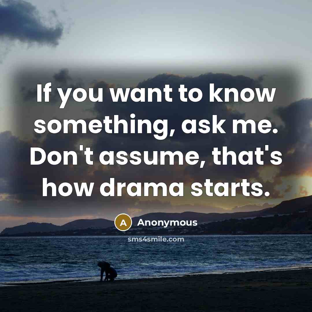 “If you want to know something, ask me. Don't assume, that's how drama starts.” quote by Anonymous