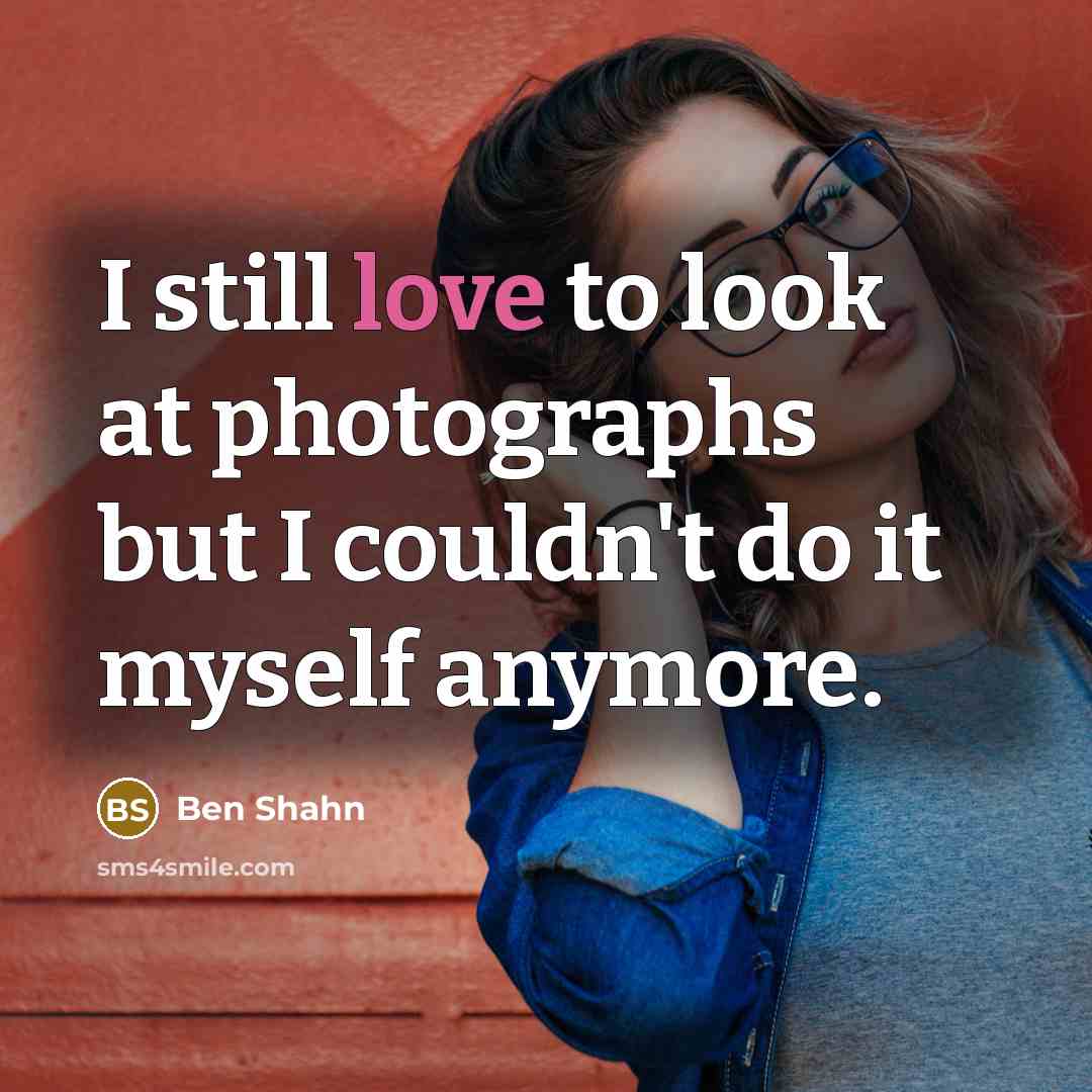 “I still love to look at photographs but I couldn't…” quote by Ben Shahn