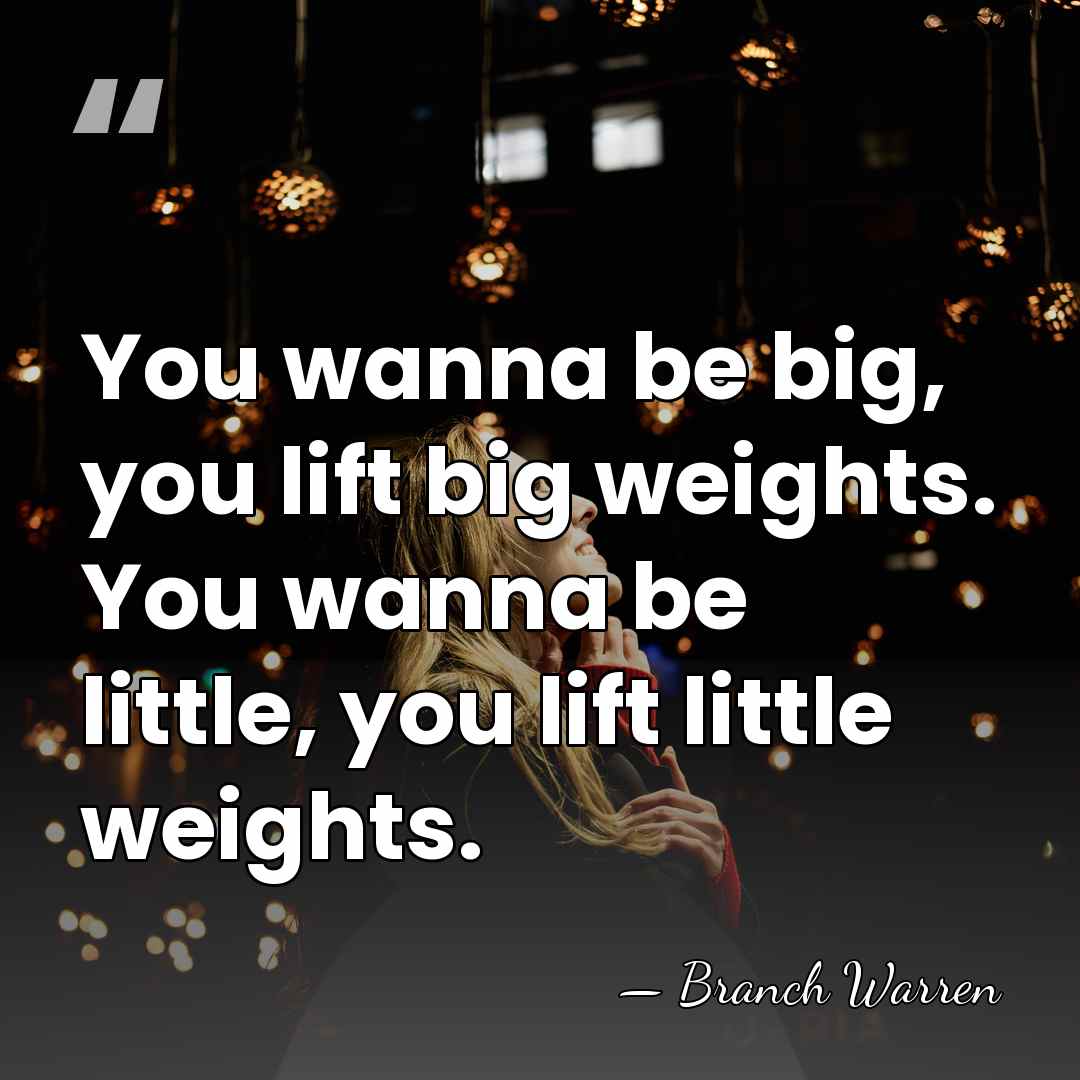 You wanna be big, you lift big weights. You wanna be little,&hellip; - Branch Warren